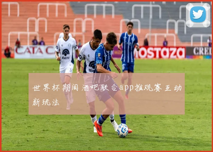 世界杯期间酒吧联合app推观赛互动新玩法