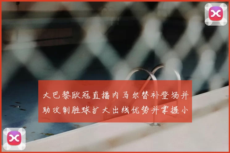 大巴黎欧冠直播内马尔替补登场并助攻制胜球扩大出线优势并掌握小组主动权