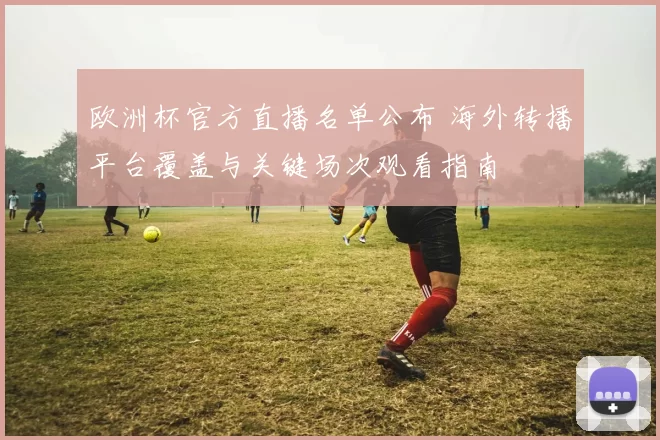 欧洲杯官方直播名单公布 海外转播平台覆盖与关键场次观看指南