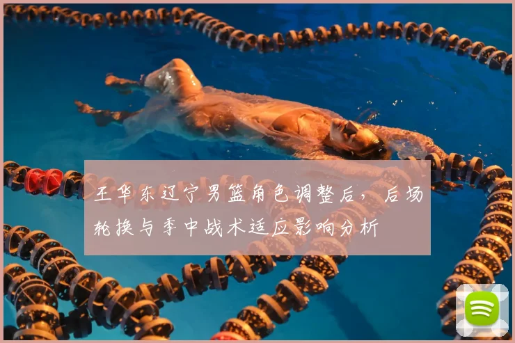 王华东辽宁男篮角色调整后，后场轮换与季中战术适应影响分析