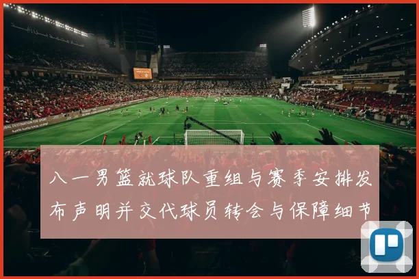 八一男篮就球队重组与赛季安排发布声明并交代球员转会与保障细节