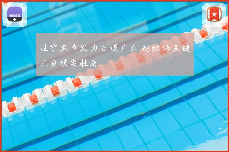 辽宁末节发力击退广东 赵继伟关键三分锁定胜局