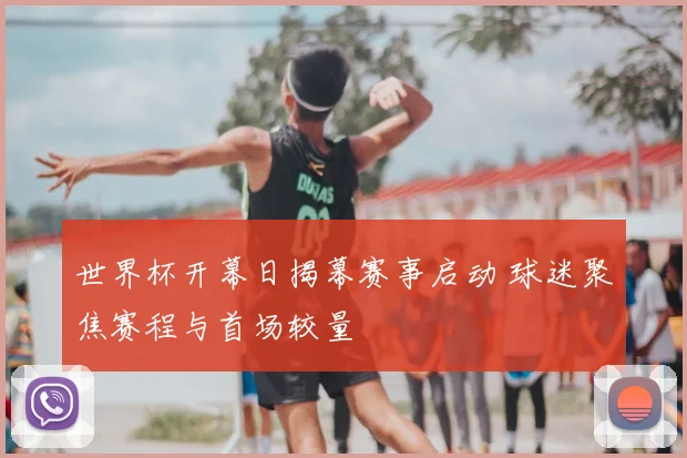 世界杯开幕日揭幕赛事启动 球迷聚焦赛程与首场较量