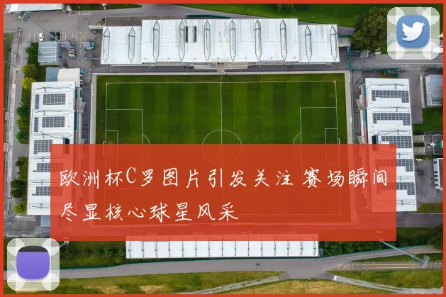 欧洲杯C罗图片引发关注 赛场瞬间尽显核心球星风采
