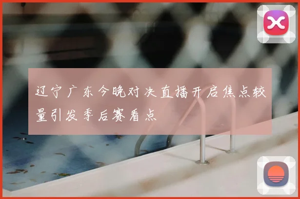 辽宁广东今晚对决直播开启焦点较量引发季后赛看点