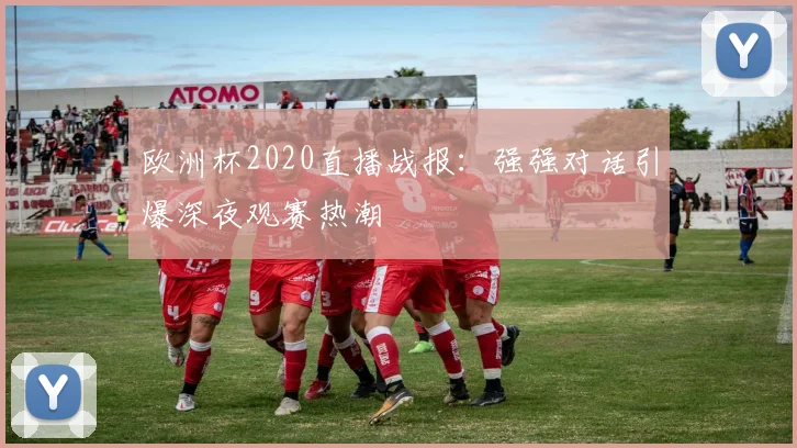 欧洲杯2020直播战报:强强对话引爆深夜观赛热潮