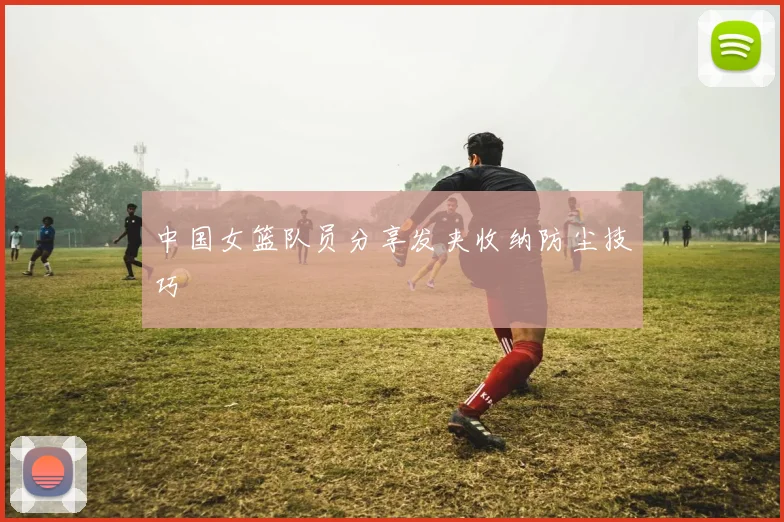 中国女篮队员分享发夹收纳防尘技巧