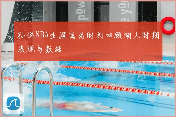孙悦NBA生涯高光时刻回顾湖人时期表现与数据