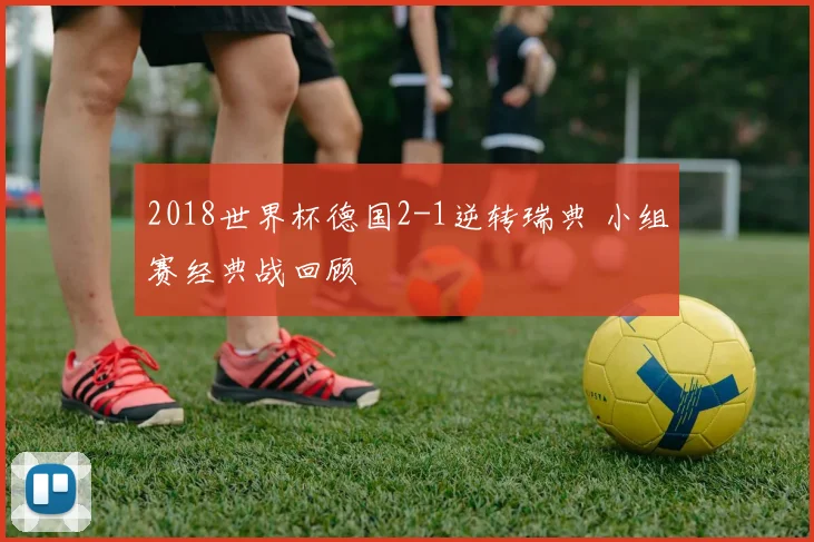 2018世界杯德国2-1逆转瑞典 小组赛经典战回顾