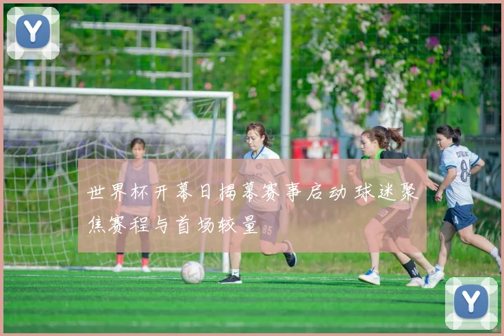世界杯开幕日揭幕赛事启动 球迷聚焦赛程与首场较量