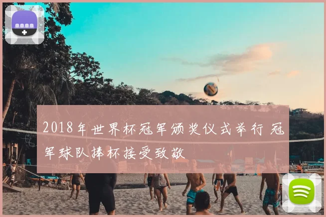 2018年世界杯冠军颁奖仪式举行 冠军球队捧杯接受致敬