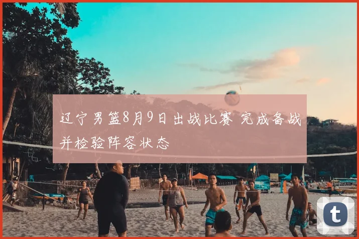辽宁男篮8月9日出战比赛 完成备战并检验阵容状态