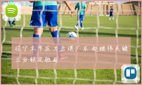 辽宁末节发力击退广东 赵继伟关键三分锁定胜局