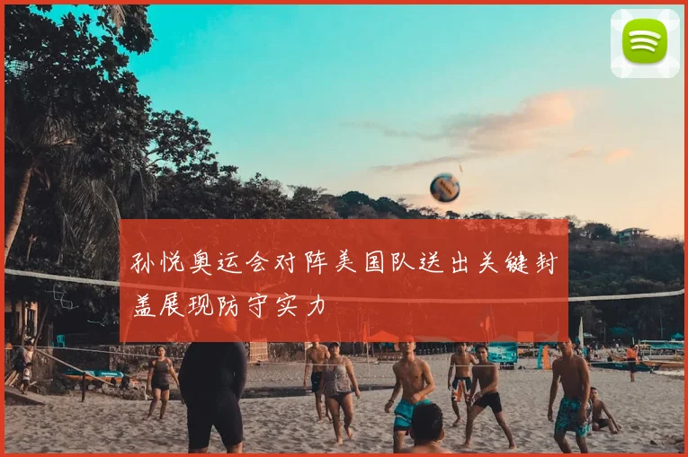 孙悦奥运会对阵美国队送出关键封盖展现防守实力