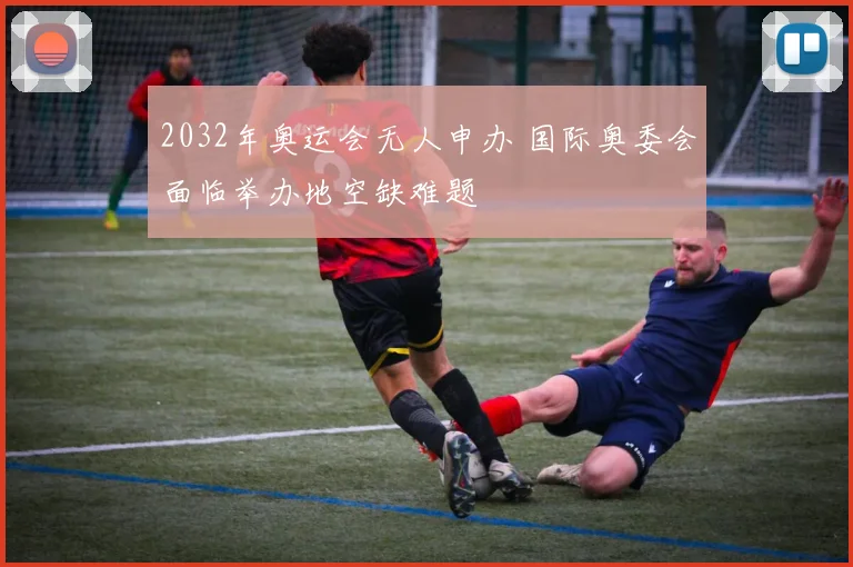 2032年奥运会无人申办 国际奥委会面临举办地空缺难题