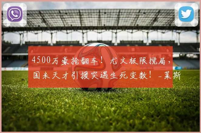 4500万豪抢翻车！尤文极限搅局，国米天才引援突遇生死变数！_莱斯特拉_欧冠_意甲