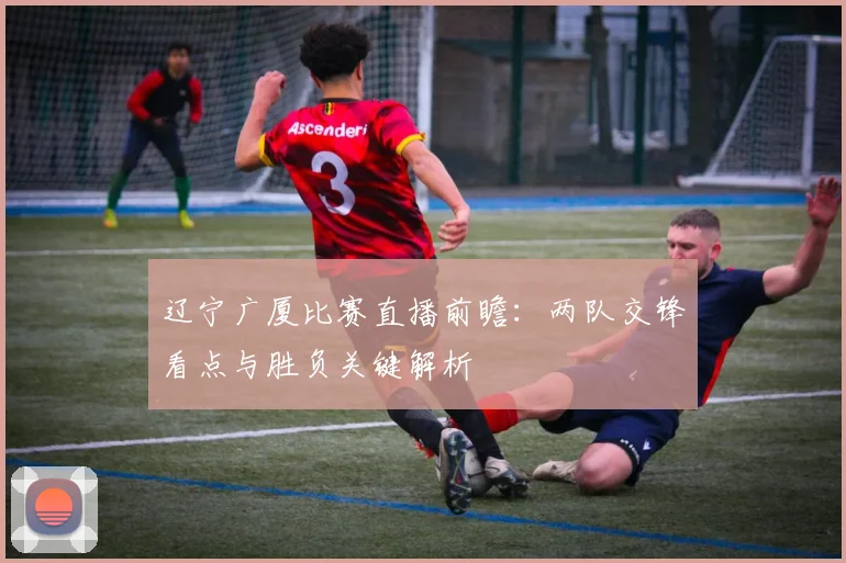 辽宁广厦比赛直播前瞻:两队交锋看点与胜负关键解析
