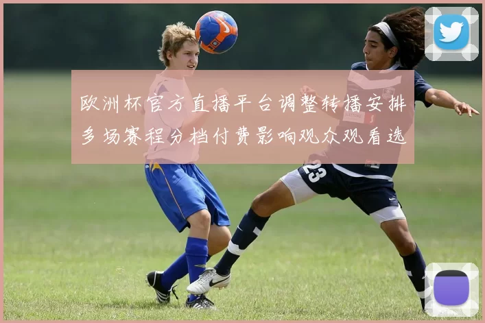 欧洲杯官方直播平台调整转播安排多场赛程分档付费影响观众观看选择