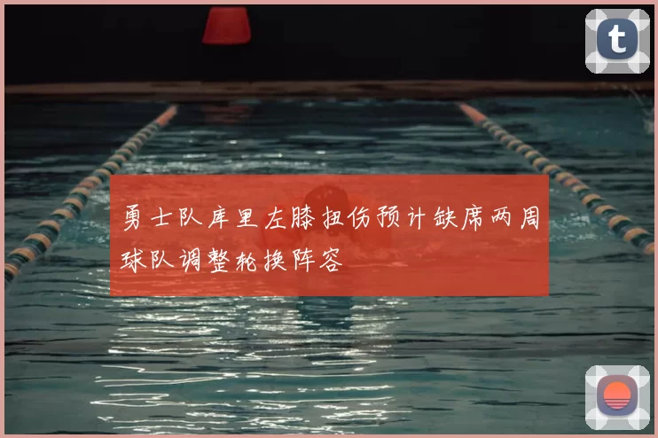 勇士队库里左膝扭伤预计缺席两周球队调整轮换阵容