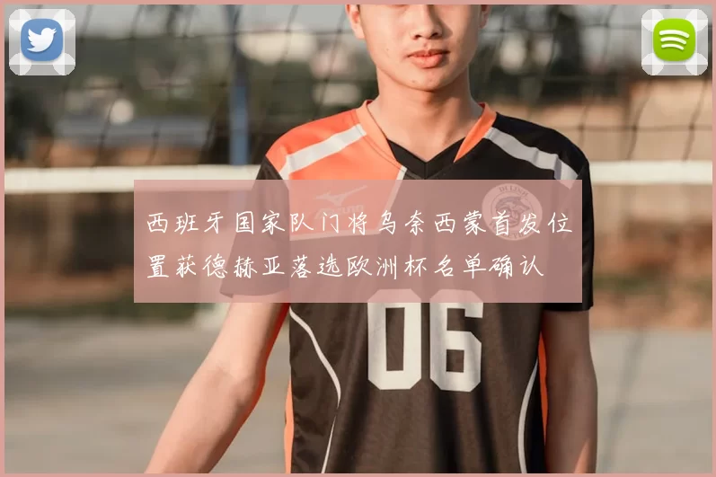 西班牙国家队门将乌奈西蒙首发位置获德赫亚落选欧洲杯名单确认