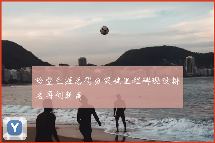 哈登生涯总得分突破里程碑现役排名再创新高