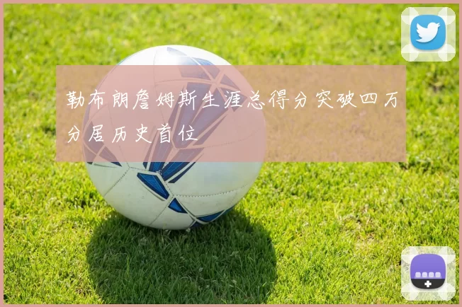 勒布朗詹姆斯生涯总得分突破四万分居历史首位