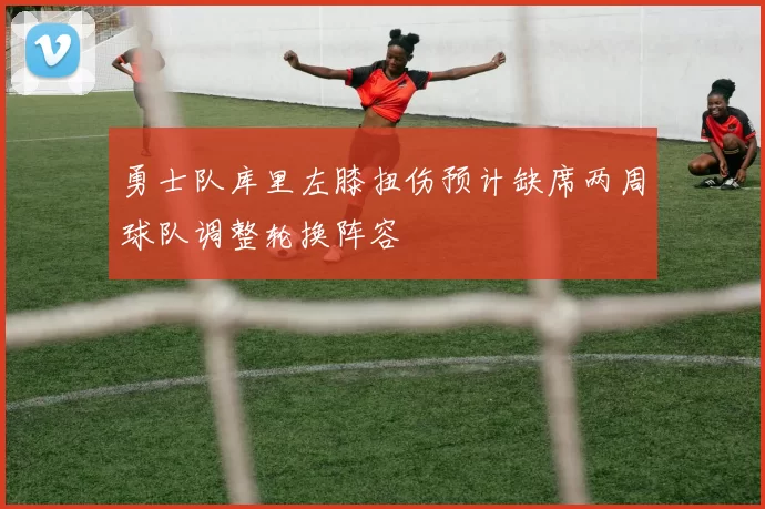 勇士队库里左膝扭伤预计缺席两周球队调整轮换阵容