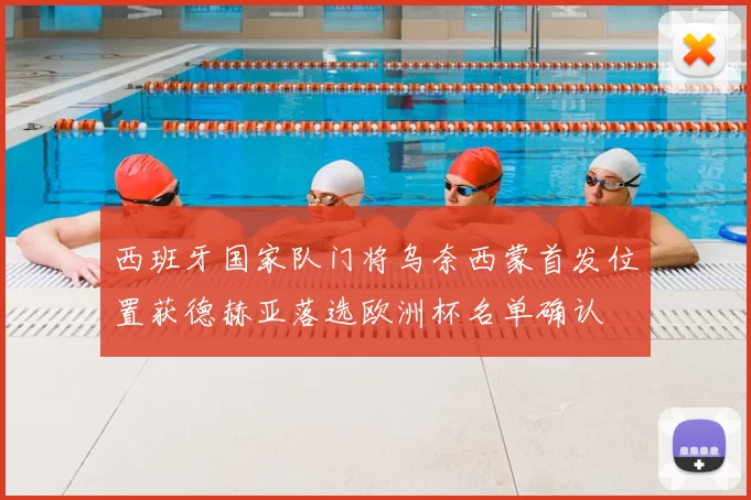 西班牙国家队门将乌奈西蒙首发位置获德赫亚落选欧洲杯名单确认