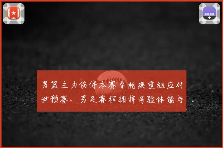 男篮主力伤停本赛季轮换重组应对世预赛，男足赛程拥挤考验体能与阵容