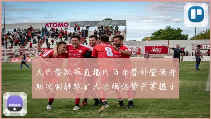 大巴黎欧冠直播内马尔替补登场并助攻制胜球扩大出线优势并掌握小组主动权