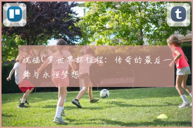 祝福C罗世界杯征程：传奇的最后一舞与永恒梦想