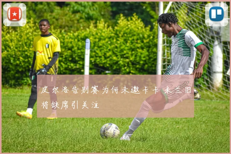 皮尔洛告别赛为何未邀卡卡 米兰旧将缺席引关注