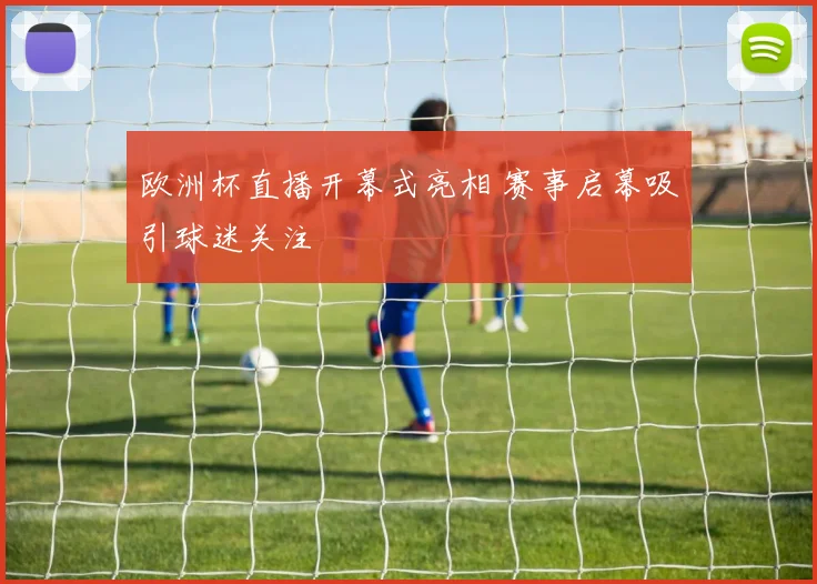 欧洲杯直播开幕式亮相 赛事启幕吸引球迷关注
